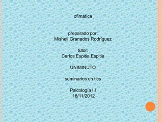ofimática


       preparado por:
Mishell Granados Rodríguez

           tutor:
   Carlos Espitia Espitia

       UNIMINUTO

    seminarios en tics

       Psicología III
        18/11/2012
 