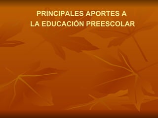 PRINCIPALES APORTES A LA EDUCACIÓN PREESCOLAR 