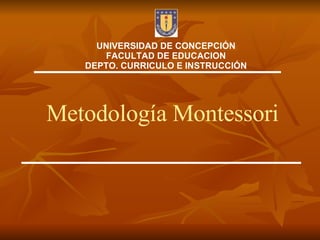 Metodología Montessori UNIVERSIDAD DE CONCEPCIÓN FACULTAD DE EDUCACION DEPTO. CURRICULO E INSTRUCCIÓN 