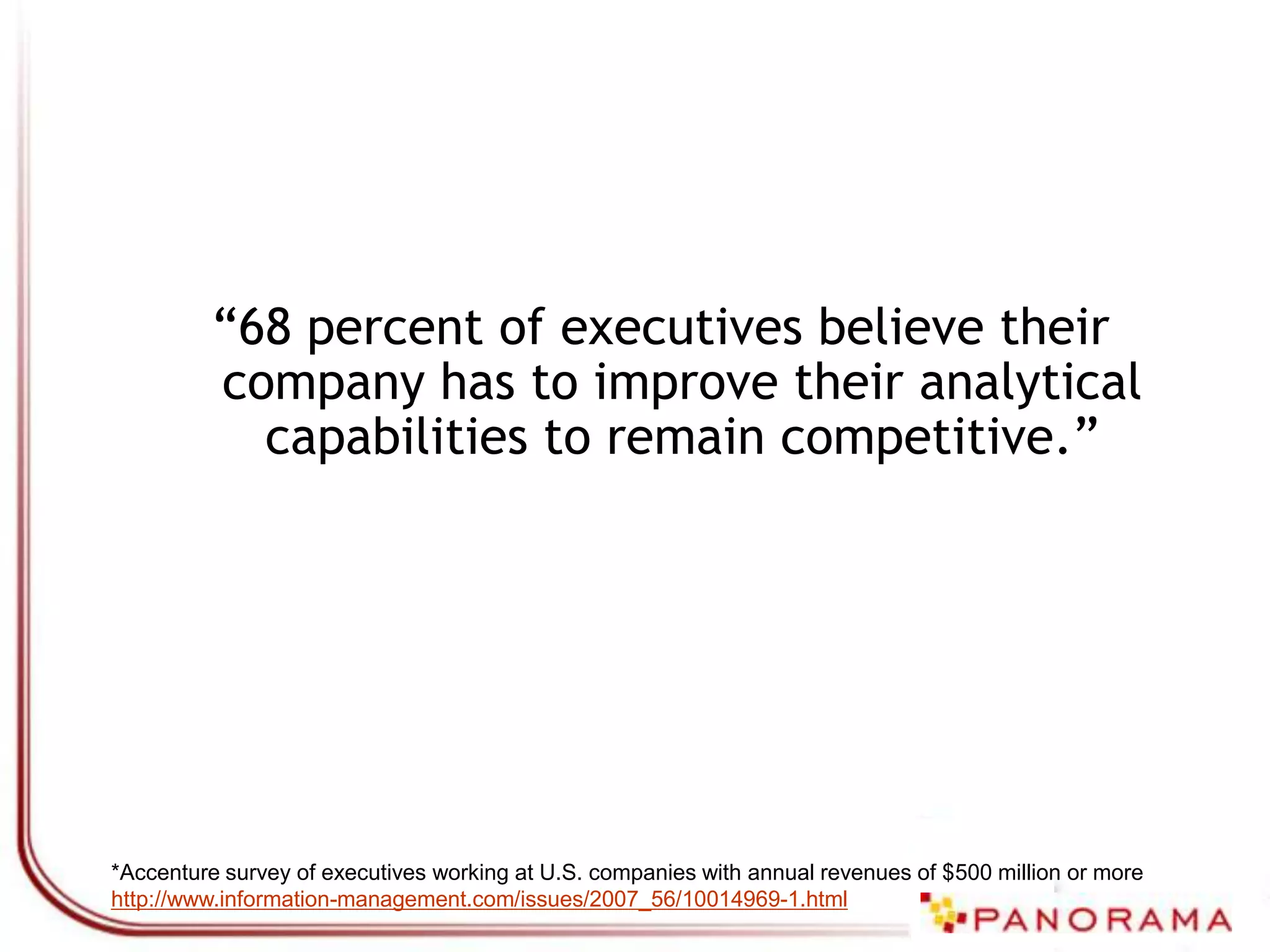 Analytics UsageIdentify most profitable customers and offer them the right priceAccelerate product innovationOptimize supply chains Find the true drivers of financial performance*Accenture survey of executives working at U.S. companies with annual revenues of $500 million or more http://www.information-management.com/issues/2007_56/10014969-1.html