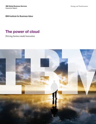 IBM Global Business Services        Strategy and Transformation
Executive Report




IBM Institute for Business Value




The power of cloud
Driving business model innovation
 