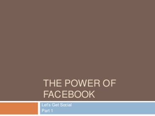 THE POWER OF
FACEBOOK
Let’s Get Social
Part 1
 