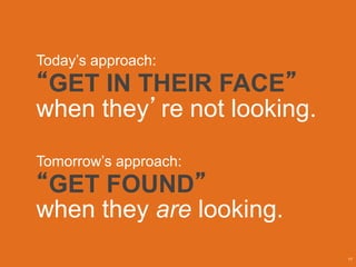 17
Today’s approach:
“GET IN THEIR FACE”
when they’re not looking.
Tomorrow’s approach:
“GET FOUND”
when they are looking.
 