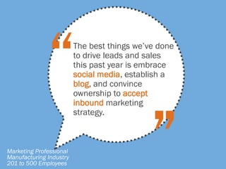 The best things we’ve done
to drive leads and sales
this past year is embrace
social media, establish a
blog, and convince
ownership to accept
inbound marketing
strategy.
Marketing Professional
Manufacturing Industry
201 to 500 Employees
 