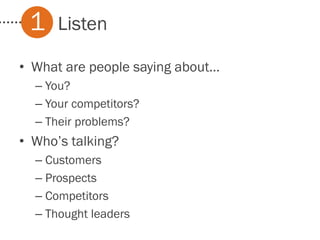 Listen1
• What are people saying about…
– You?
– Your competitors?
– Their problems?
• Who’s talking?
– Customers
– Prospects
– Competitors
– Thought leaders
 