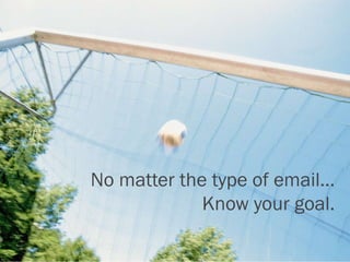 No matter the type of email…
Know your goal.
 