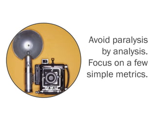 Avoid paralysis
by analysis.
Focus on a few
simple metrics.
 
