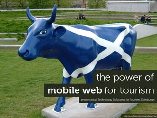 the power of
mobile web for tourism
      presented at Technology Solutions for Tourism, Edinburgh




                                      http://www.ﬂickr.com/photos/karen_roe
 