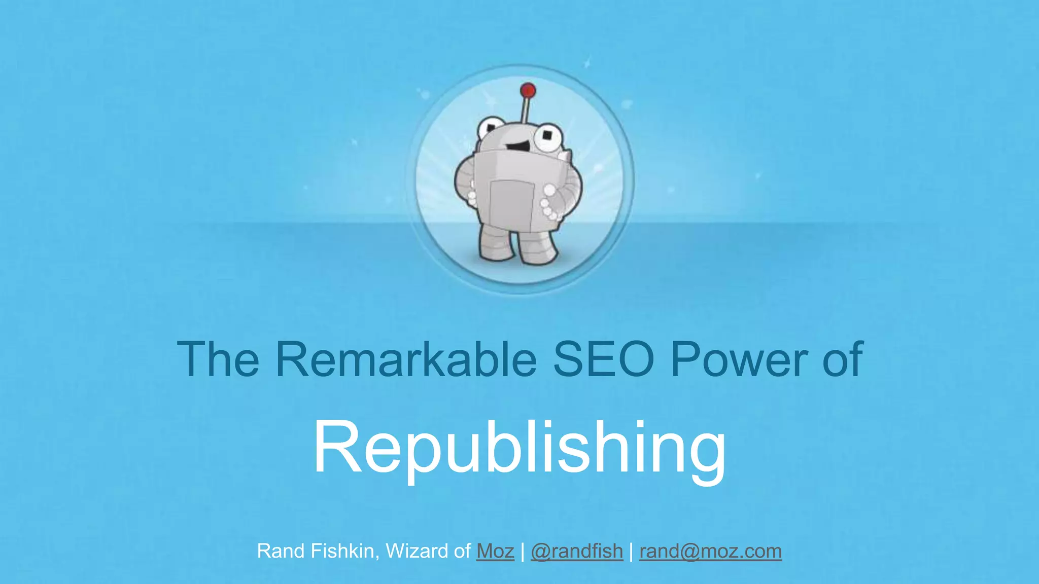 Rand Fishkin, Wizard of Moz | @randfish | rand@moz.com
The Remarkable SEO Power of
Republishing
 