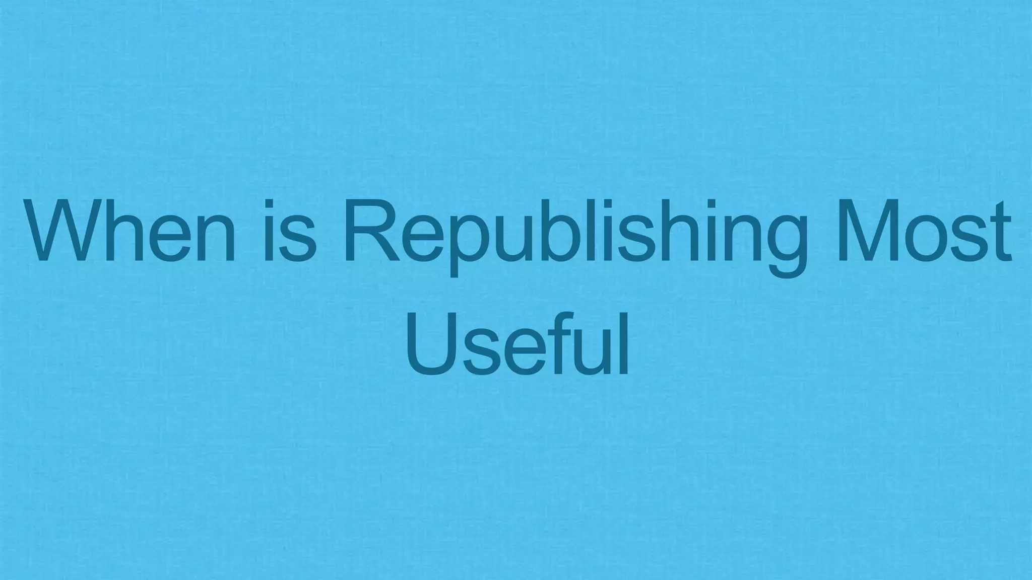 When is Republishing Most
Useful
 