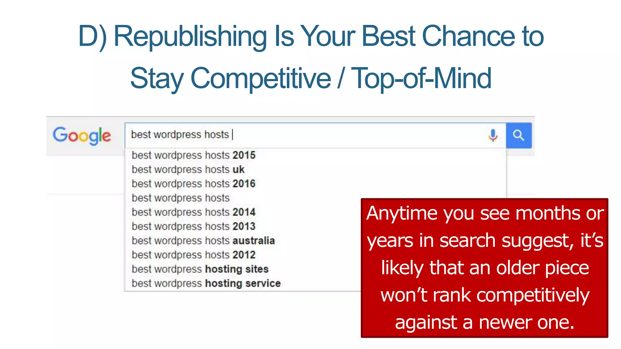 D) Republishing Is Your Best Chance to
Stay Competitive / Top-of-Mind
Anytime you see months or
years in search suggest, it’s
likely that an older piece
won’t rank competitively
against a newer one.
 