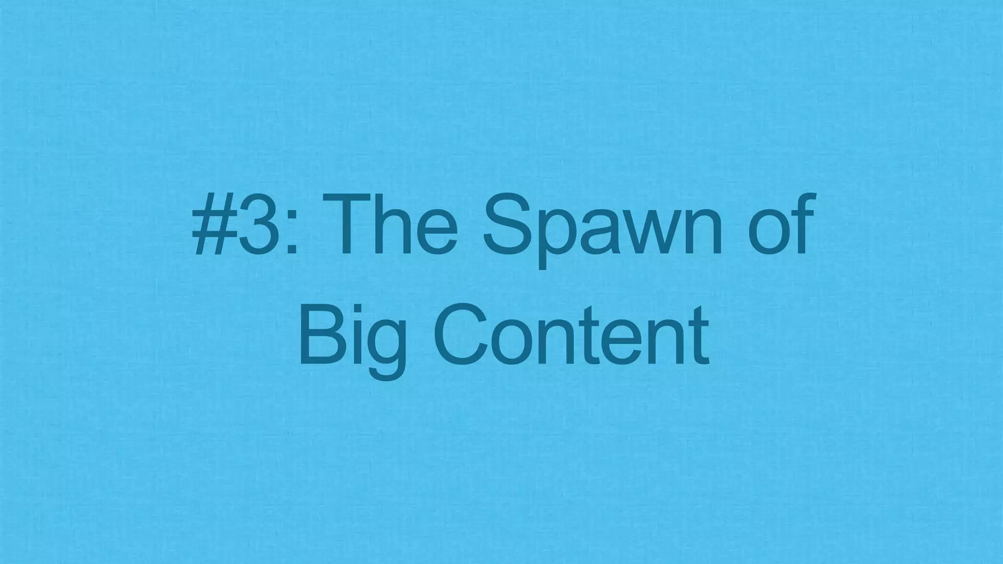 #3: The Spawn of
Big Content
 