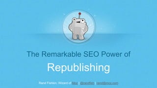Rand Fishkin, Wizard of Moz | @randfish | rand@moz.com
The Remarkable SEO Power of
Republishing
 