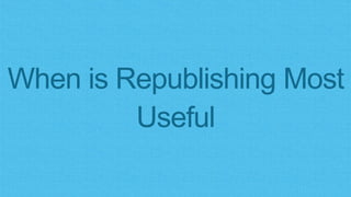 When is Republishing Most
Useful
 