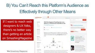 B) You Can’t Reach this Platform’sAudience as
Effectively through Other Means
If I want to reach web
designers & UX folks,
there’s no better way
than getting an article
on SmashingMagazine
Via Smashing Magazine
 