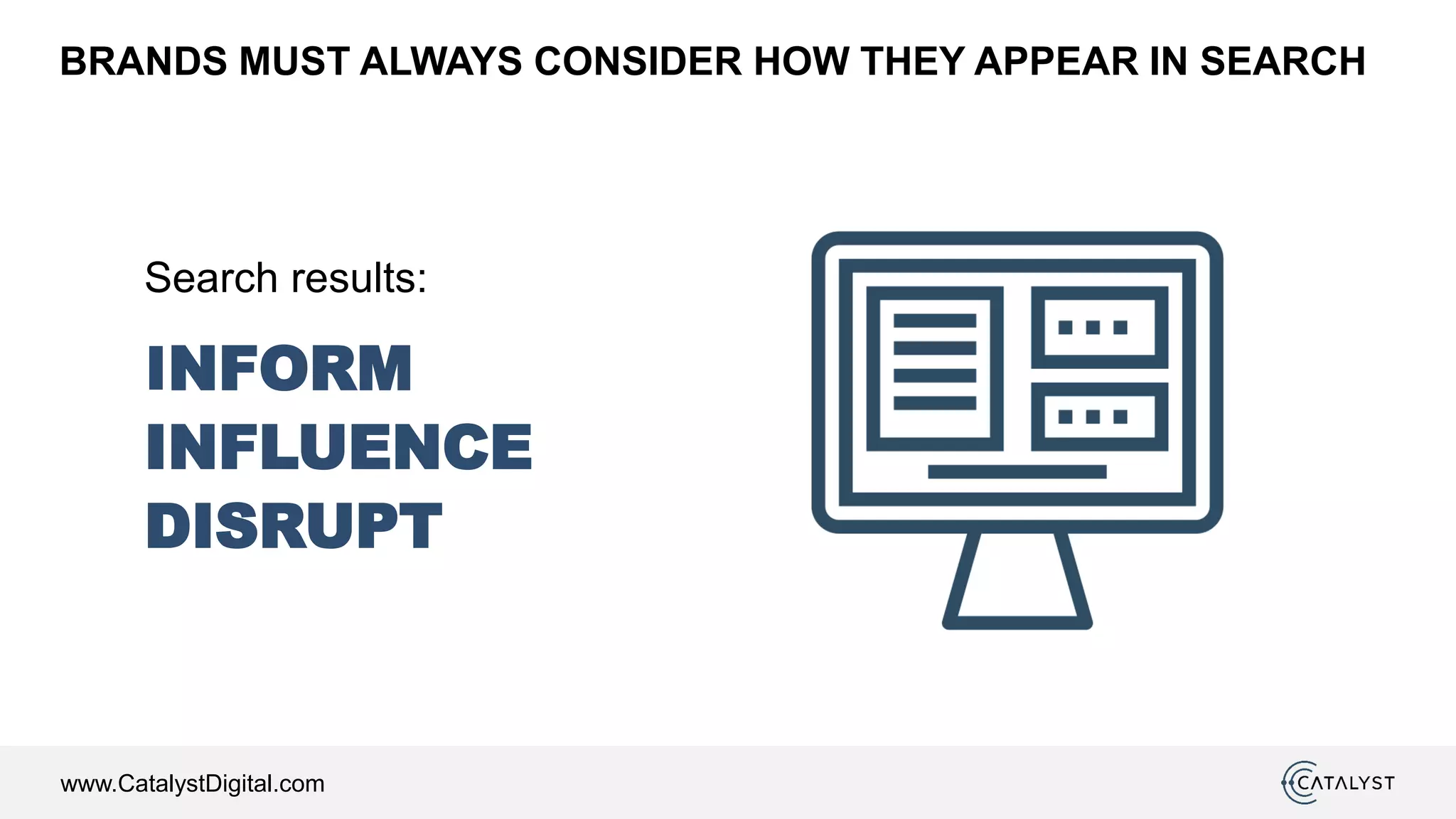 www.CatalystDigital.com
INFORM
INFLUENCE
DISRUPT
Search results:
BRANDS MUST ALWAYS CONSIDER HOW THEY APPEAR IN SEARCH
 