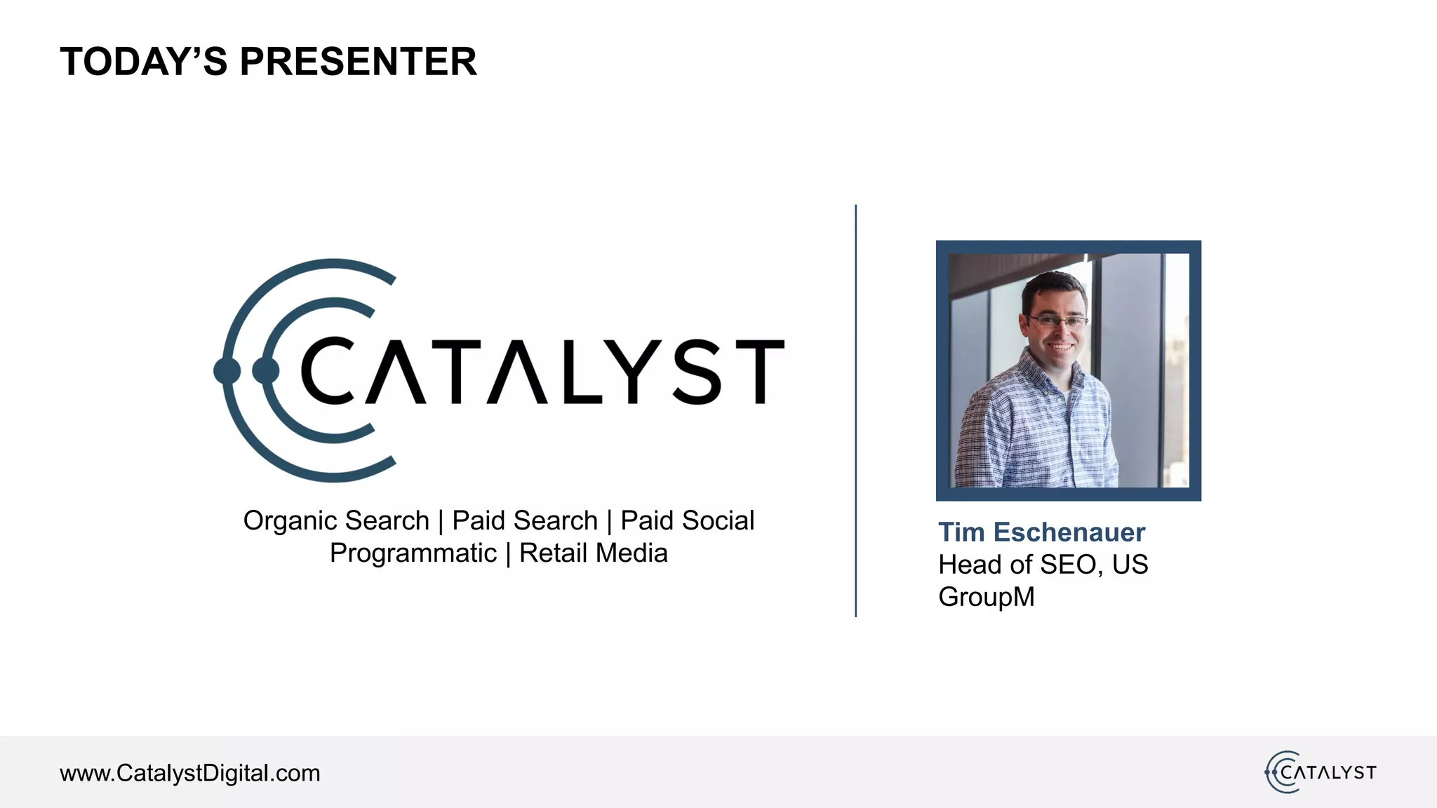 www.CatalystDigital.com
TODAY’S PRESENTER
Organic Search | Paid Search | Paid Social
Programmatic | Retail Media
Tim Eschenauer
Head of SEO, US
GroupM
 