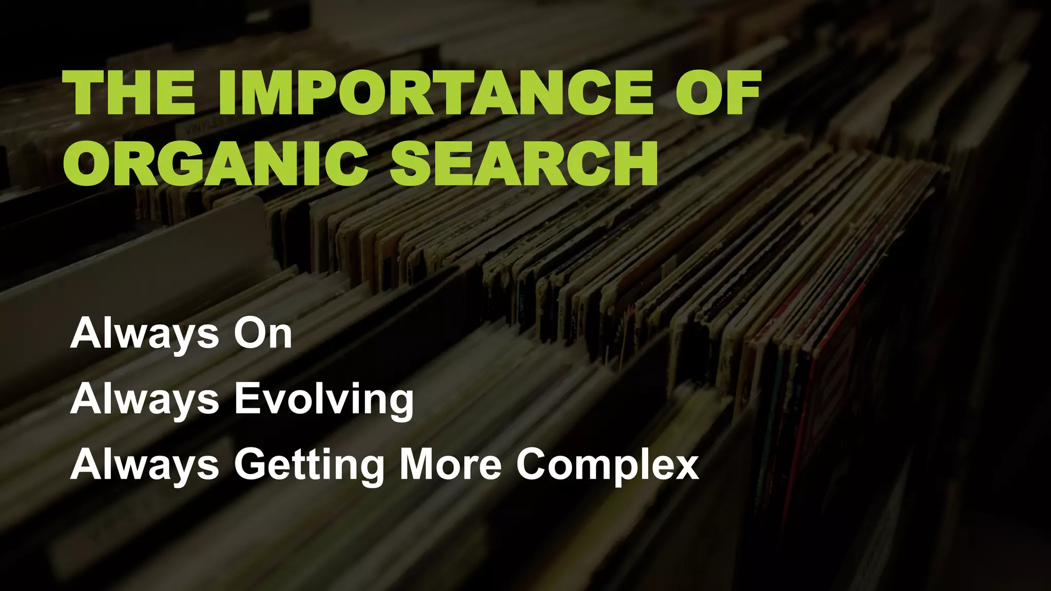 THE IMPORTANCE OF
ORGANIC SEARCH
Always On
Always Evolving
Always Getting More Complex
 
