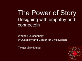 The Power of Story
Designing with empathy and
connection
Whitney Quesenbery
WQusability and Center for Civic Design
Twitter @whitneyq
 