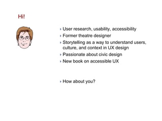 Hi!
 User research, usability, accessibility
 Former theatre designer
 Storytelling as a way to understand users,
cultu...
