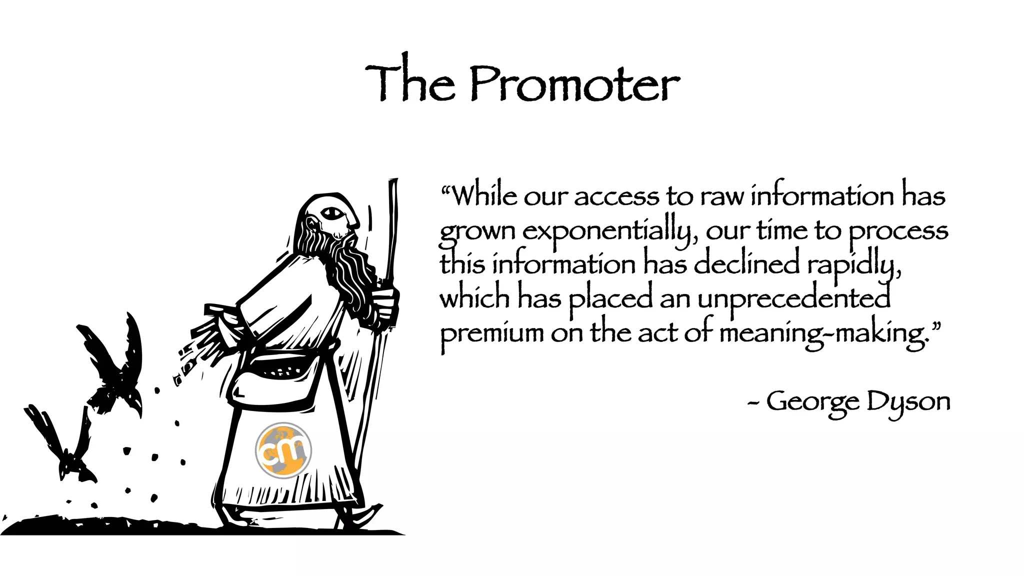 The Promoter
“While our access to raw information has
grown exponentially, our time to process
this information has declined rapidly,
which has placed an unprecedented
premium on the act of meaning-making.”







- George Dyson

 