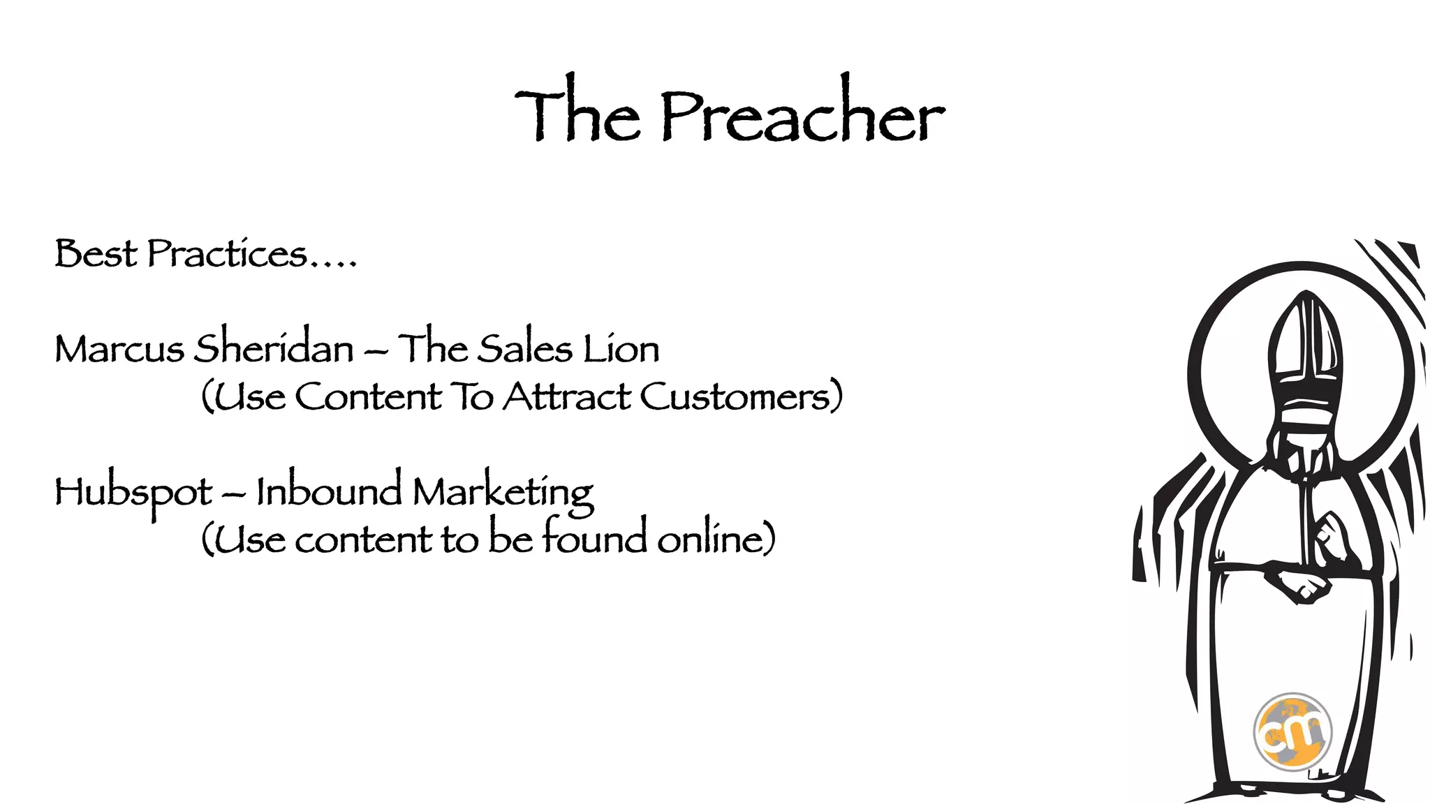 The Preacher
Best Practices….

Marcus Sheridan – The Sales Lion


(Use Content T Attract Customers)
o

Hubspot – Inbound Marketing


(Use content to be found online)


 