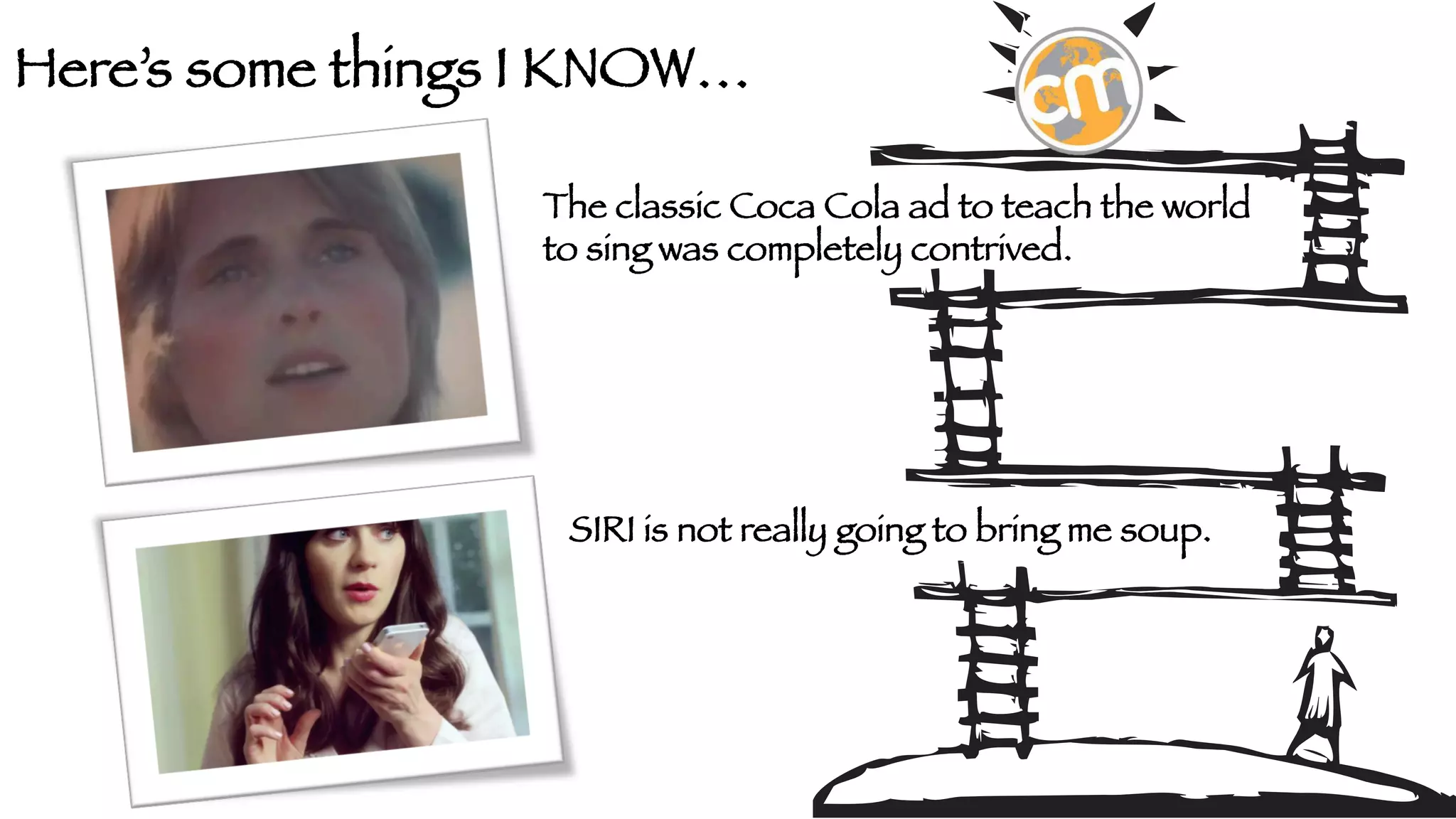 Here’s some things I KNOW…
The classic Coca Cola ad to teach the world
to sing was completely contrived.

SIRI is not really going to bring me soup.

 