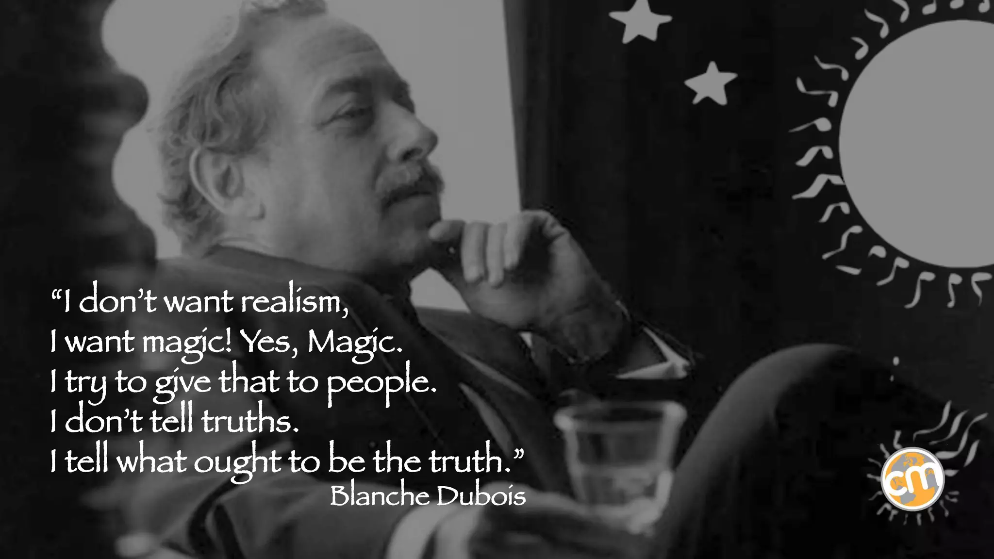 “I don’t want realism,
I want magic! Yes, Magic.
I try to give that to people.
I don’t tell truths.
I tell what ought to be the truth.”
Blanche Dubois



 