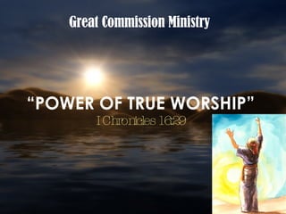 “ POWER OF TRUE WORSHIP” I Chronicles 16:29 Great Commission Ministry 