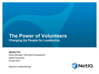 The Power of Volunteers
Charging Up People for Leadership


Alyssa Fox
Senior Manager, Information Development
NetIQ Corporation
24 April 2012


Spectrum Leadership Day
 
