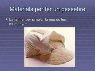 Materials per fer un pessebre La farina: per simular la neu de les muntanyes 