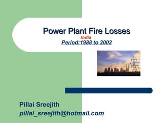 Power Plant Fire Losses India  Period:1988 to 2002 Pillai Sreejith [email_address] 