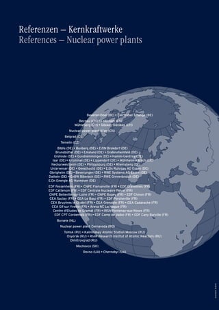 30654D/E8•2010
Referenzen – Kernkraftwerke
References – Nuclear power plants
Beveren-Doel (BE) • Electrabel Tihange (BE)
Beznau (CH) • Leibstadt (CH)
Mühleberg (CH) • Gösken-Däniken (CH)
Nuclear power plant Xi’an (CN)
Belgrad (CS)
Temelin (CZ)
Biblis (DE) • Boxberg (DE) • E.ON Brokdorf (DE)
Brunsbüttel (DE) • Emsland (DE) • Grafenrheinfeld (DE)
Grohnde (DE) • Gundremmingen (DE) • Hamm-Uentrop (DE)
Isar (DE) • Krümmel (DE) • Lippendorf (DE) • Mühlheim-Kärlich (DE)
Neckarwestheim (DE) • Philippsburg (DE) • Rheinsberg (DE)
Unterweser (DE) • Geesthacht (DE) • E.On Ruhrgas AG Essen (DE)
Obrigheim (DE) • Beverungen (DE) • RWE Systems AG Essen (DE)
Datteln (DE) • EnBW Biberach (DE) • RWE Grevenbroich (DE)
E.On Energie AG Hannover (DE)
EDF Fessenheim (FR) • CNPE Flamanville (FR) • EDF Gravelines (FR)
EDF Cattenom (FR) • EDF Centrale Nucleaire Paluel (FR)
CNPE Belleville-sur-Loire (FR) • CNPE Bugey (FR) • EDF Chinon (FR)
CEA Saclay (FR) • CEA Le Barp (FR) • EDF Porcheville (FR)
CEA Bruyères le Chatel (FR) • CEA Grenoble (FR) • CEA Cadarache (FR)
CEA Gif sur Yvette (FR) • Areva NC La Hague (FR)
Centre d‘Etudes de Gramat (FR) • IRSN Fontenay-aux-Roses (FR)
EDF CPT Cordemais (FR) • EDF Camp de Valbo (FR) • EDF Cany Barville (FR)
Borsele (NL)
Nuclear power plant Cernavoda (RO)
Tomsk (RU) • Kalininskay Atomic Station Moscow (RU)
Osyorsk (RU) • RIAR Research Institut of Atomic Reactors (RU)
Dimitrovgrad (RU)
Mochovce (SK)
Rovno (UA) • Chernobyl (UA)
 