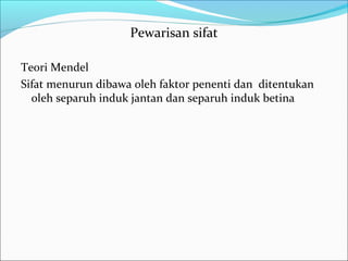 Pewarisan sifat
Teori Mendel
Sifat menurun dibawa oleh faktor penenti dan ditentukan
oleh separuh induk jantan dan separuh induk betina

 