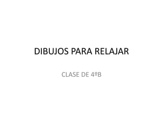 DIBUJOS PARA RELAJAR
CLASE DE 4ºB
 