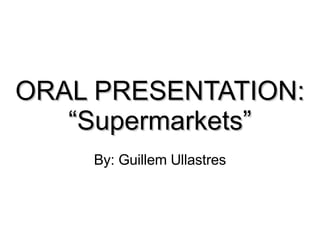 ORAL PRESENTATION: “ Supermarkets” By: Guillem Ullastres 
