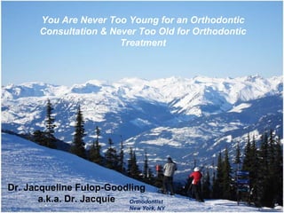 You Are Never Too Young for an Orthodontic Consultation & Never TooOld for OrthodonticTreatment Dr. Jacqueline Fulop-Goodling a.k.a. Dr. Jacquie Orthodontist New York, NY 