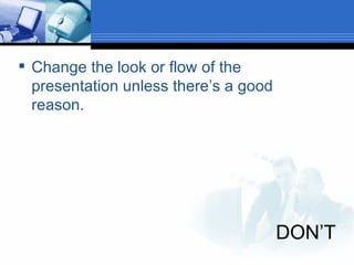 DON’T Change the look or flow of the presentation unless there’s a good reason. 