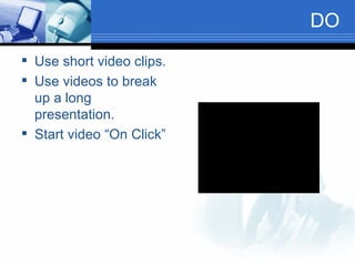 DO Use short video clips. Use videos to break up a long presentation. Start video “On Click” 