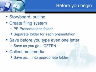 Before you begin Storyboard, outline Create filing system PP Presentations folder Separate folder for each presentation Save before you type even one letter Save as you go – OFTEN Collect multimedia Save as… into appropriate folder 