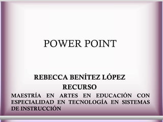 POWER POINT   REBECCA BENÍTEZ LÓPEZ  RECURSO  MAESTRÍA EN ARTES EN EDUCACIÓN CON ESPECIALIDAD EN TECNOLOGÍA EN SISTEMAS DE INSTRUCCIÓN  