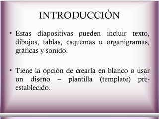 INTRODUCCIÓN Estas diapositivas pueden incluir texto, dibujos, tablas, esquemas u organigramas, gráficas y sonido.  Tiene la opción de crearla en blanco o usar un diseño – plantilla (template) pre-establecido.  
