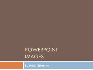 POWERPOINT IMAGES By Heidi Samojluk 