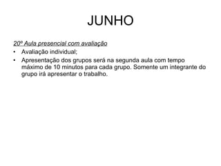 JUNHO 20º Aula presencial com avaliação Avaliação individual; Apresentação dos grupos será na segunda aula com tempo máximo de 10 minutos para cada grupo. Somente um integrante do grupo irá apresentar o trabalho. 