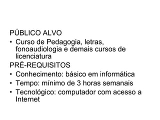 PÚBLICO ALVO Curso de Pedagogia, letras, fonoaudiologia e demais cursos de licenciatura PRÉ-REQUISITOS Conhecimento: básico em informática Tempo: mínimo de 3 horas semanais Tecnológico: computador com acesso a Internet 