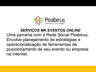 SERVIÇOS MK EVENTOS  ONLINE Uma parceria com a Rede Social Peabirus. Envolve planejamento de estratégias e  operacionalização de ferramentas de posicionamento de seu evento ou empresa na internet. 