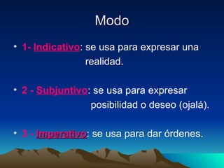 Modo 1- Indicativo : se usa para expresar una realidad. 2 - Subjuntivo : se usa para expresar posibilidad o deseo (ojalá). 3 - Imperativo : se usa para dar órdenes.