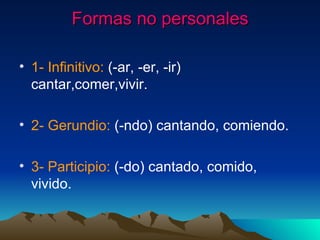 Formas no personales 1- Infinitivo: (-ar, -er, -ir) cantar,comer,vivir. 2- Gerundio: (-ndo) cantando, comiendo. 3- Participio: (-do) cantado, comido, vivido.