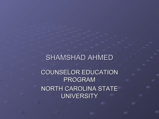 SHAMSHAD AHMED COUNSELOR EDUCATION PROGRAM NORTH CAROLINA STATE UNIVERSITY 