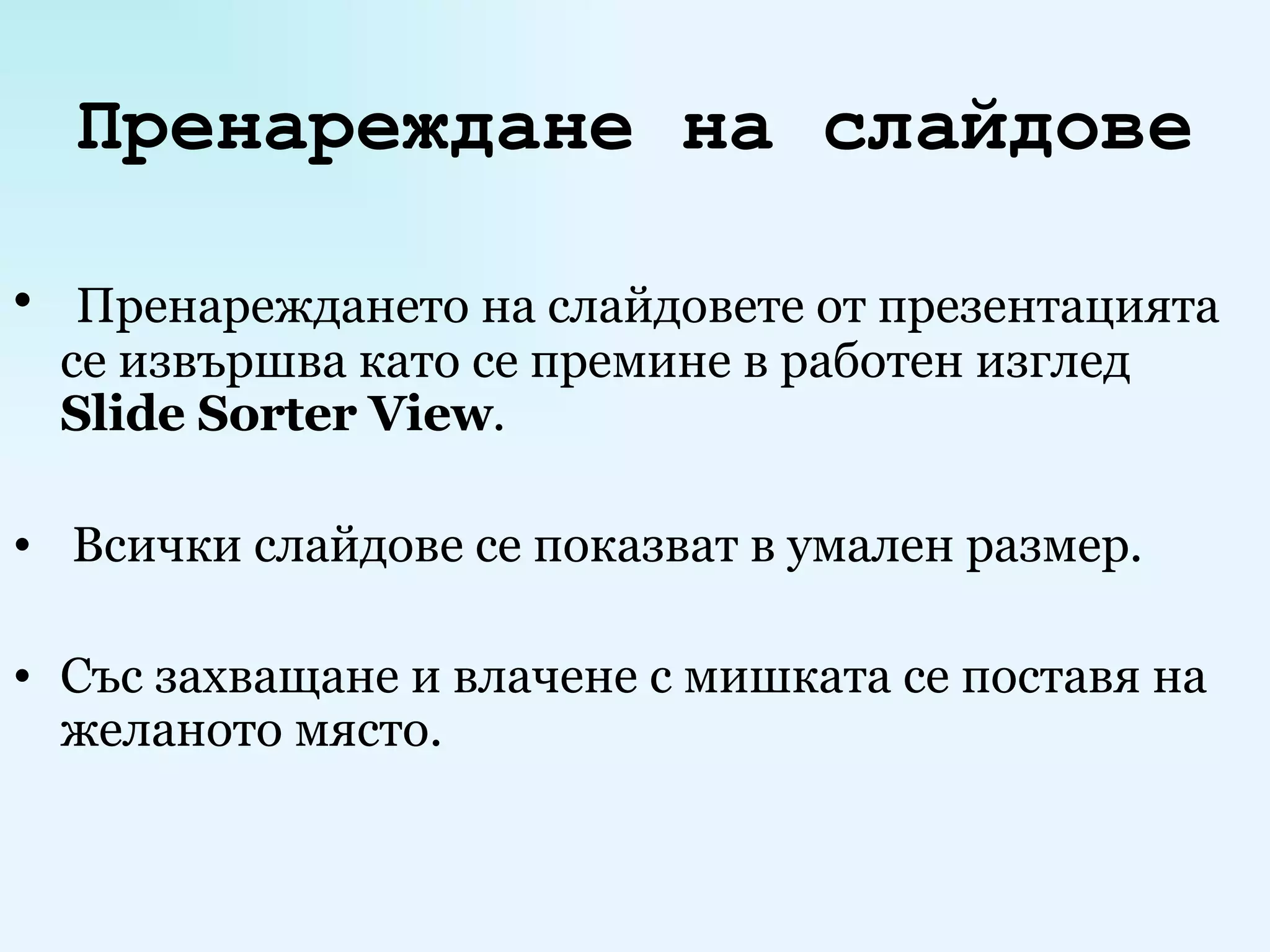 Пренареждане на слайдове Пренареждането на слайдовете от презентацията се извършва като се премине в работен изглед  Slide Sorter View . Всички слайдове се показват в умален размер. Със захващане и влачене с мишката се поставя на желаното място. 